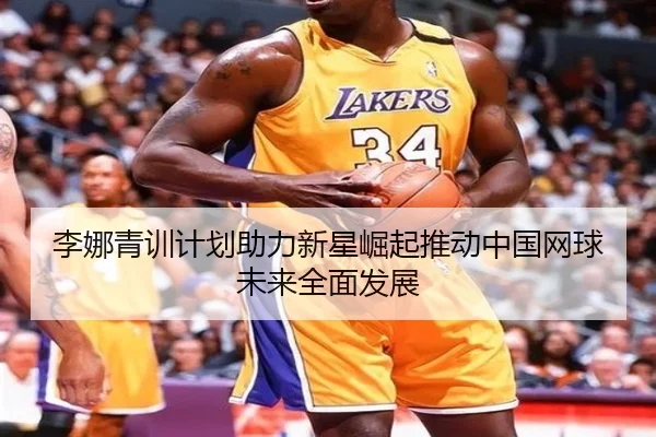 李娜青训计划助力新星崛起推动中国网球未来全面发展（HTH SPORTS）